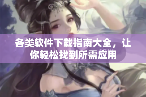 各类软件下载指南大全，让你轻松找到所需应用