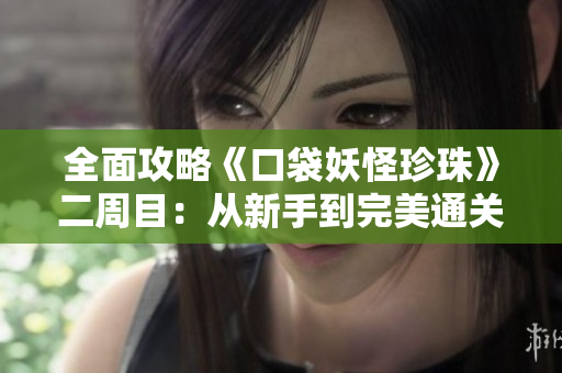全面攻略《口袋妖怪珍珠》二周目：从新手到完美通关的实用秘籍