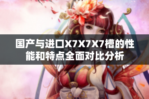 国产与进口X7X7X7槽的性能和特点全面对比分析