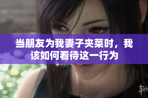 当朋友为我妻子夹菜时，我该如何看待这一行为