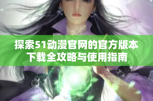 探索51动漫官网的官方版本下载全攻略与使用指南