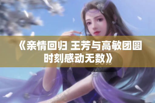《亲情回归 王芳与高敏团圆时刻感动无数》