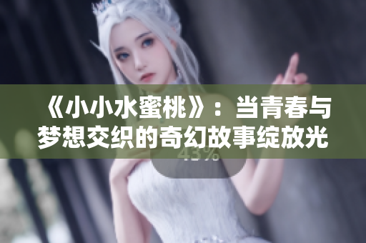 《小小水蜜桃》：当青春与梦想交织的奇幻故事绽放光芒