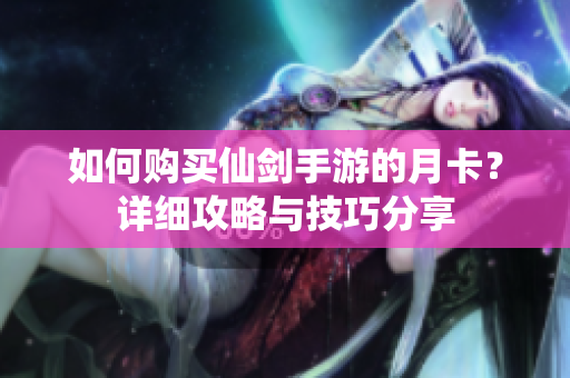 如何购买仙剑手游的月卡？详细攻略与技巧分享