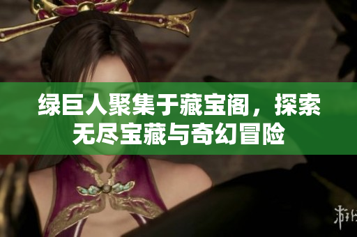 绿巨人聚集于藏宝阁，探索无尽宝藏与奇幻冒险