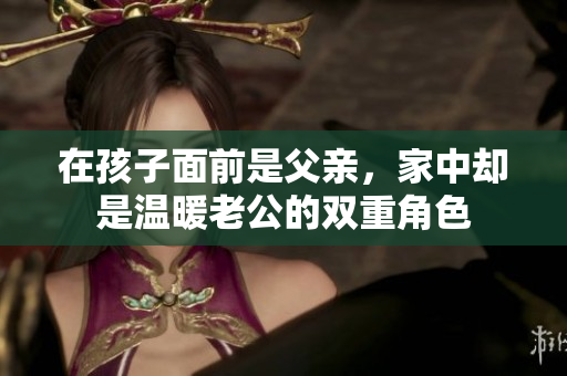 在孩子面前是父亲，家中却是温暖老公的双重角色