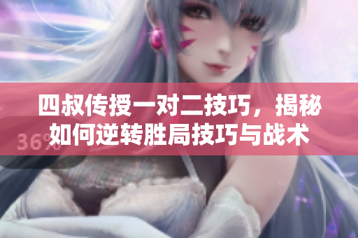四叔传授一对二技巧，揭秘如何逆转胜局技巧与战术