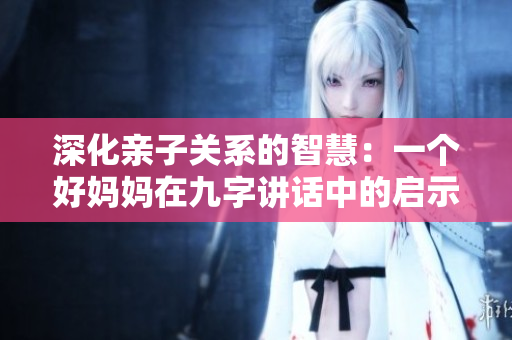 深化亲子关系的智慧：一个好妈妈在九字讲话中的启示