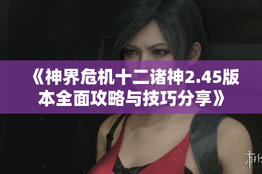 《神界危机十二诸神2.45版本全面攻略与技巧分享》