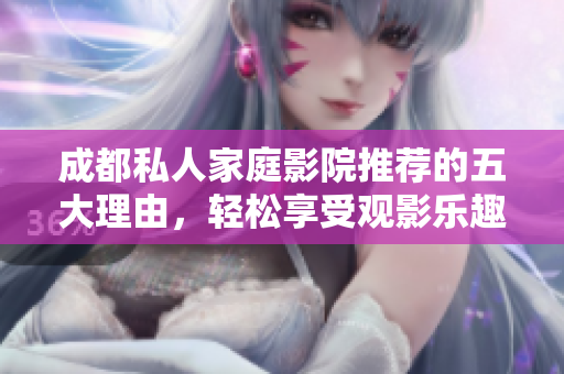 成都私人家庭影院推荐的五大理由，轻松享受观影乐趣