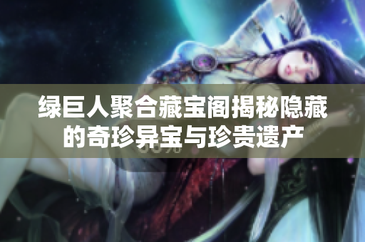 绿巨人聚合藏宝阁揭秘隐藏的奇珍异宝与珍贵遗产