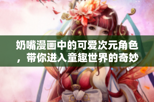 奶嘴漫画中的可爱次元角色，带你进入童趣世界的奇妙旅程