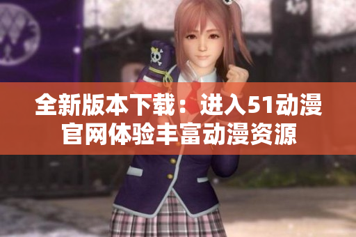 全新版本下载：进入51动漫官网体验丰富动漫资源