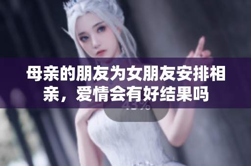 母亲的朋友为女朋友安排相亲，爱情会有好结果吗