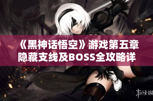 《黑神话悟空》游戏第五章隐藏支线及BOSS全攻略详解