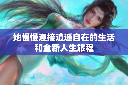 她慢慢迎接逍遥自在的生活和全新人生旅程
