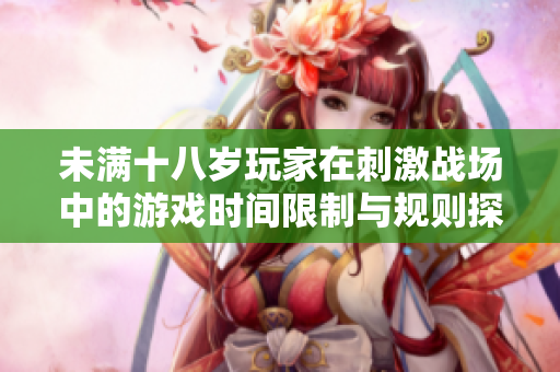 未满十八岁玩家在刺激战场中的游戏时间限制与规则探讨