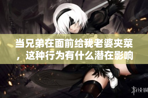 当兄弟在面前给我老婆夹菜，这种行为有什么潜在影响吗