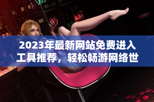 2023年最新网站免费进入工具推荐，轻松畅游网络世界