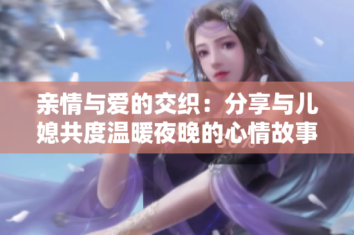 亲情与爱的交织：分享与儿媳共度温暖夜晚的心情故事