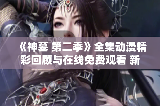 《神墓 第二季》全集动漫精彩回顾与在线免费观看 新剧热荐