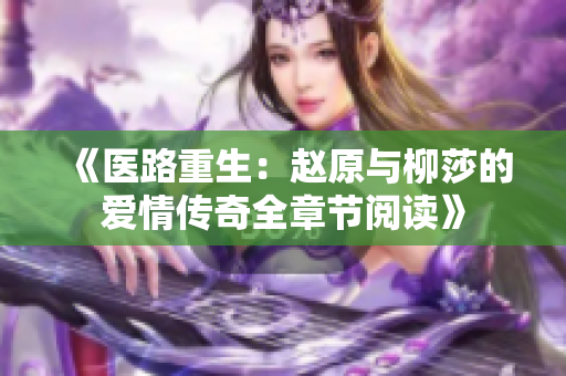 《医路重生：赵原与柳莎的爱情传奇全章节阅读》