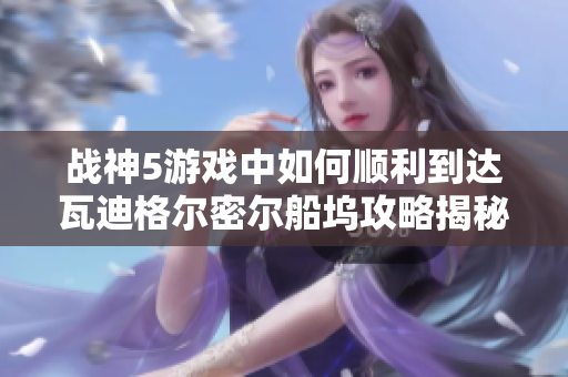 战神5游戏中如何顺利到达瓦迪格尔密尔船坞攻略揭秘