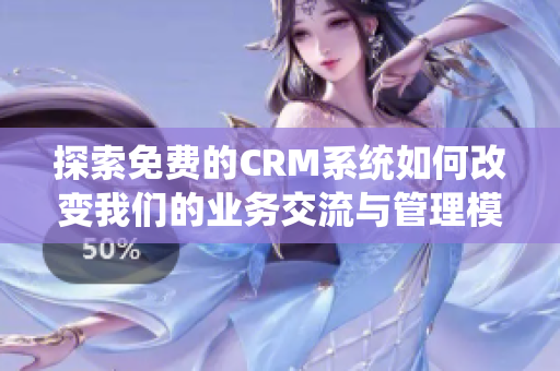 探索免费的CRM系统如何改变我们的业务交流与管理模式