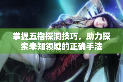 掌握五指探洞技巧，助力探索未知领域的正确手法