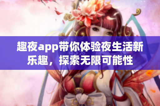 趣夜app带你体验夜生活新乐趣，探索无限可能性