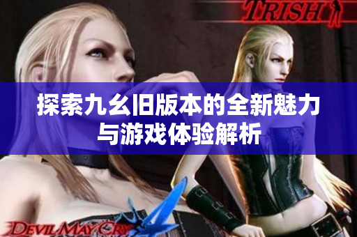 探索九幺旧版本的全新魅力与游戏体验解析