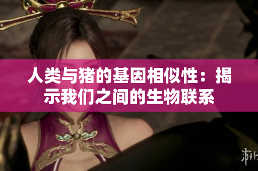 人类与猪的基因相似性：揭示我们之间的生物联系