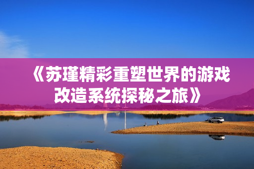 《苏瑾精彩重塑世界的游戏改造系统探秘之旅》