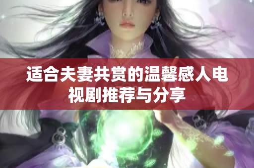 适合夫妻共赏的温馨感人电视剧推荐与分享