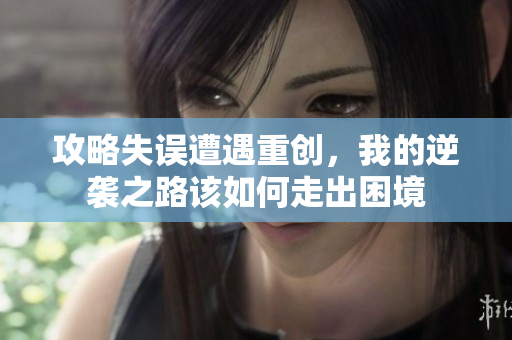 攻略失误遭遇重创，我的逆袭之路该如何走出困境