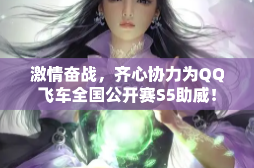 激情奋战，齐心协力为QQ飞车全国公开赛S5助威！