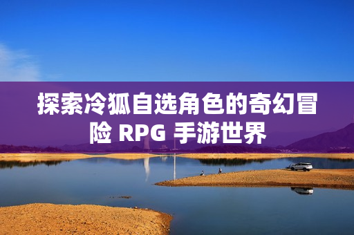 探索冷狐自选角色的奇幻冒险 RPG 手游世界
