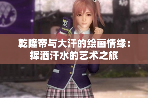 乾隆帝与大汗的绘画情缘：挥洒汗水的艺术之旅