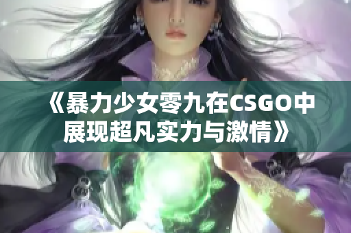《暴力少女零九在CSGO中展现超凡实力与激情》
