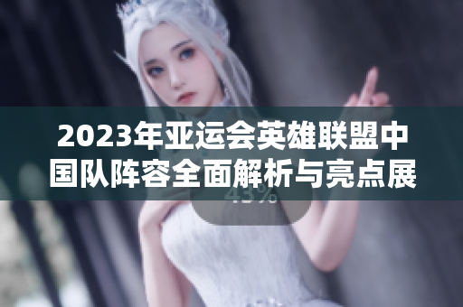 2023年亚运会英雄联盟中国队阵容全面解析与亮点展示