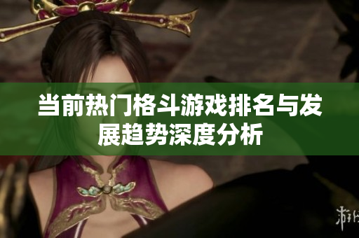 当前热门格斗游戏排名与发展趋势深度分析