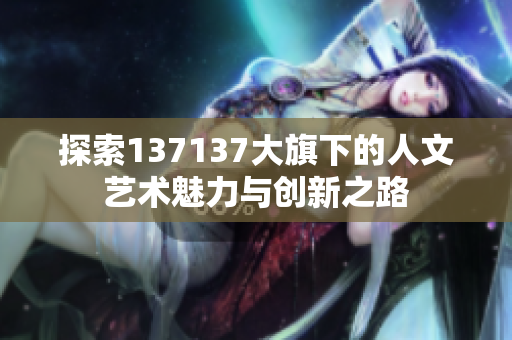 探索137137大旗下的人文艺术魅力与创新之路