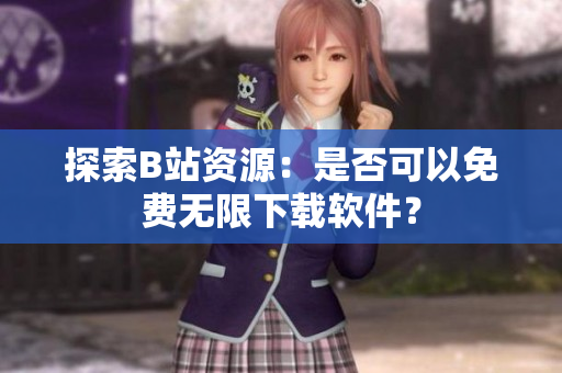探索B站资源：是否可以免费无限下载软件？
