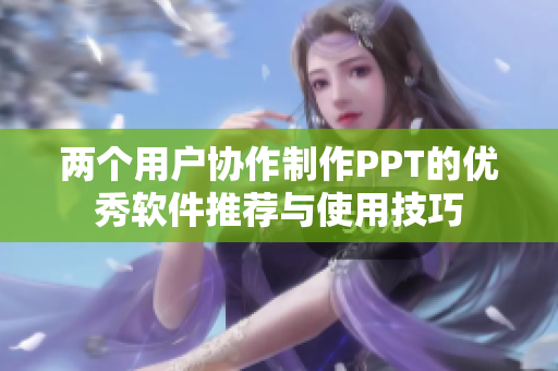 两个用户协作制作PPT的优秀软件推荐与使用技巧