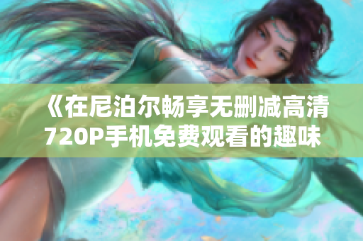 《在尼泊尔畅享无删减高清720P手机免费观看的趣味体验》