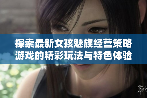 探索最新女孩魅族经营策略游戏的精彩玩法与特色体验
