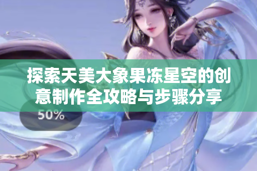 探索天美大象果冻星空的创意制作全攻略与步骤分享