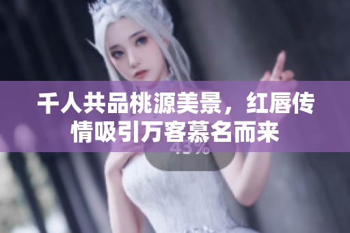 千人共品桃源美景，红唇传情吸引万客慕名而来