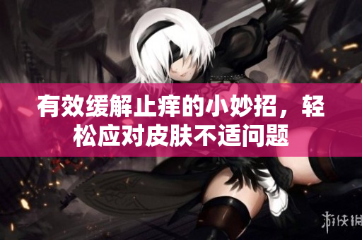 有效缓解止痒的小妙招，轻松应对皮肤不适问题