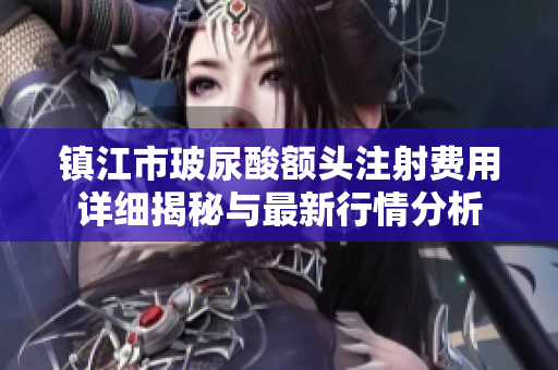 镇江市玻尿酸额头注射费用详细揭秘与最新行情分析